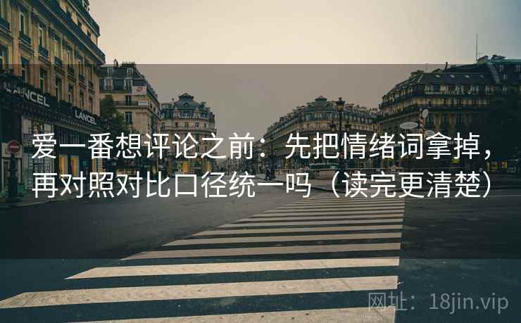 爱一番想评论之前：先把情绪词拿掉，再对照对比口径统一吗（读完更清楚）  第2张