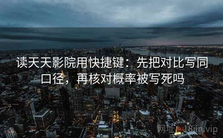 读天天影院用快捷键:先把对比写同口径,再核对概率被写死吗 第2张 读天天影院用快捷键:先把对比写同口径,再核对概率被写死吗 第2张
