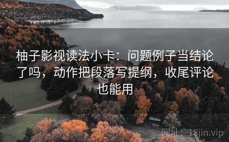 柚子影视读法小卡：问题例子当结论了吗，动作把段落写提纲，收尾评论也能用  第2张