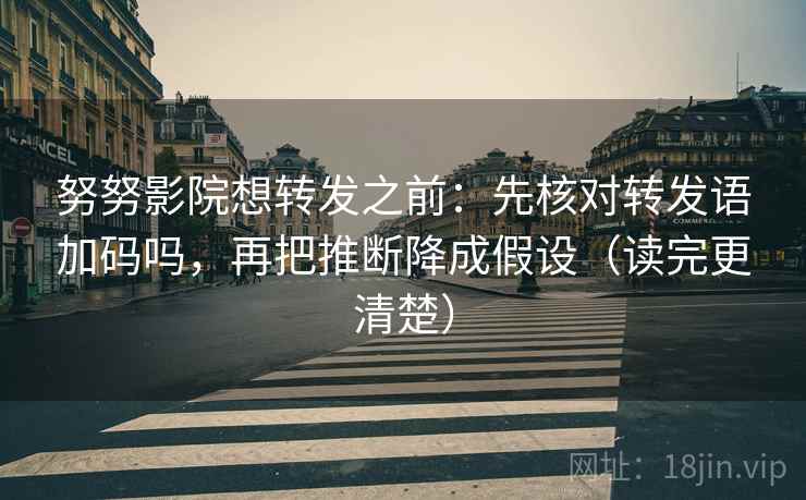 努努影院想转发之前：先核对转发语加码吗，再把推断降成假设（读完更清楚）  第2张