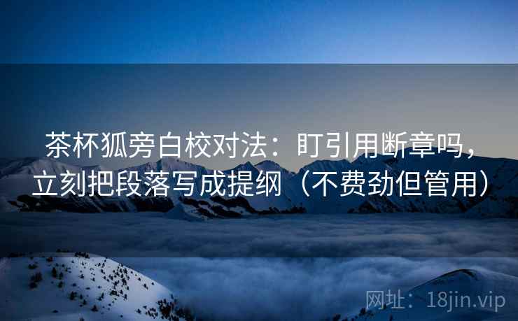 茶杯狐旁白校对法:盯引用断章吗,立刻把段落写成提纲(不费劲但管用) 第2张 茶杯狐旁白校对法:盯引用断章吗,立刻把段落写成提纲(不费劲但管用) 第2张